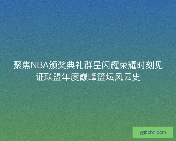 聚焦NBA颁奖典礼群星闪耀荣耀时刻见证联盟年度巅峰篮坛风云史