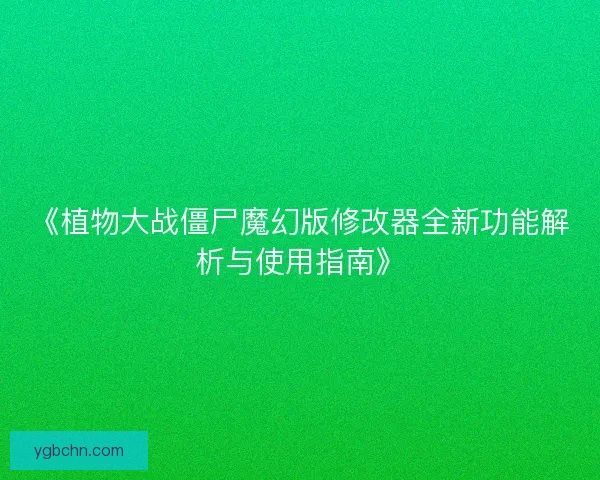 《植物大战僵尸魔幻版修改器全新功能解析与使用指南》