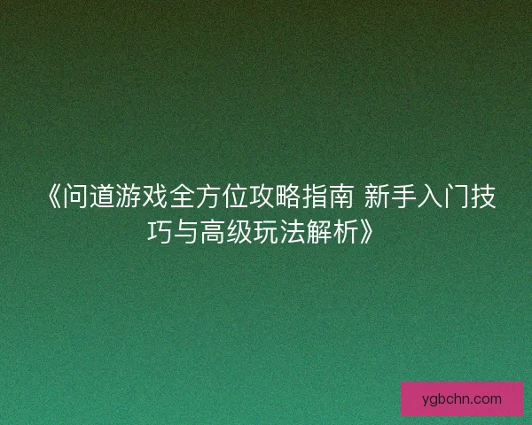 《问道游戏全方位攻略指南 新手入门技巧与高级玩法解析》