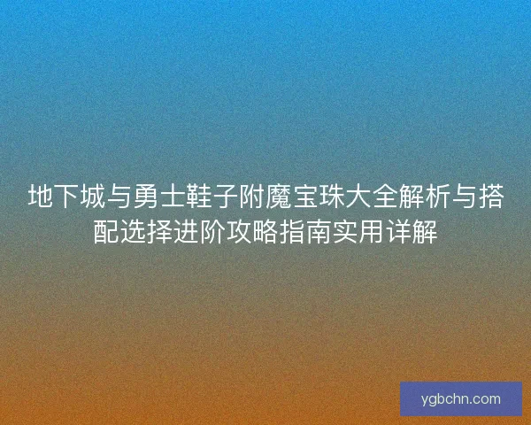 地下城与勇士鞋子附魔宝珠大全解析与搭配选择进阶攻略指南实用详解