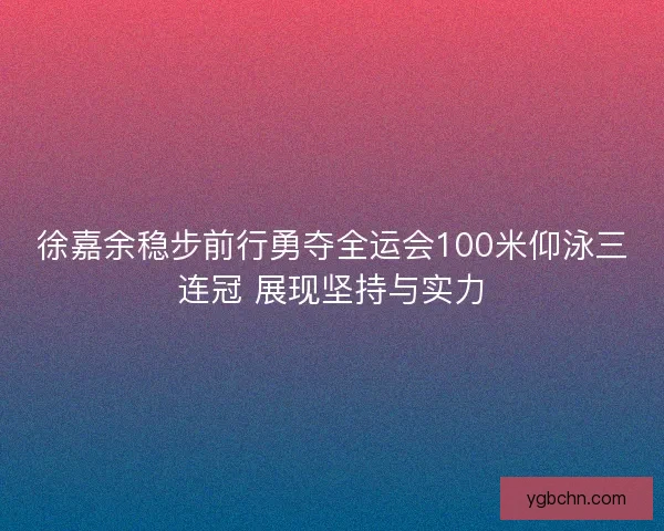 徐嘉余稳步前行勇夺全运会100米仰泳三连冠 展现坚持与实力 徐嘉余稳步前行勇夺全运会100米仰泳三连冠 展现坚持与实力