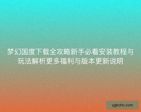 梦幻国度下载全攻略新手必看安装教程与玩法解析更多福利与版本更新说明 梦幻国度下载全攻略新手必看安装教程与玩法解析更多福利与版本更新说明
