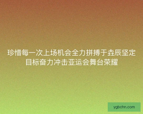 珍惜每一次上场机会全力拼搏于垚辰坚定目标奋力冲击亚运会舞台荣耀 珍惜每一次上场机会全力拼搏于垚辰坚定目标奋力冲击亚运会舞台荣耀