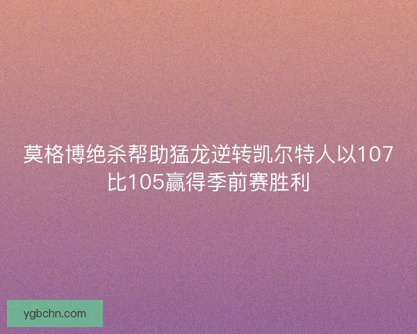 莫格博绝杀帮助猛龙逆转凯尔特人以107比105赢得季前赛胜利