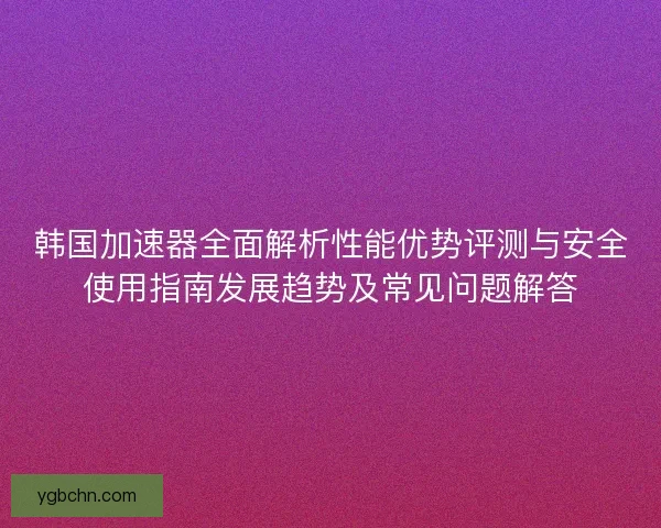 韩国加速器全面解析性能优势评测与安全使用指南发展趋势及常见问题解答 韩国加速器全面解析性能优势评测与安全使用指南发展趋势及常见问题解答