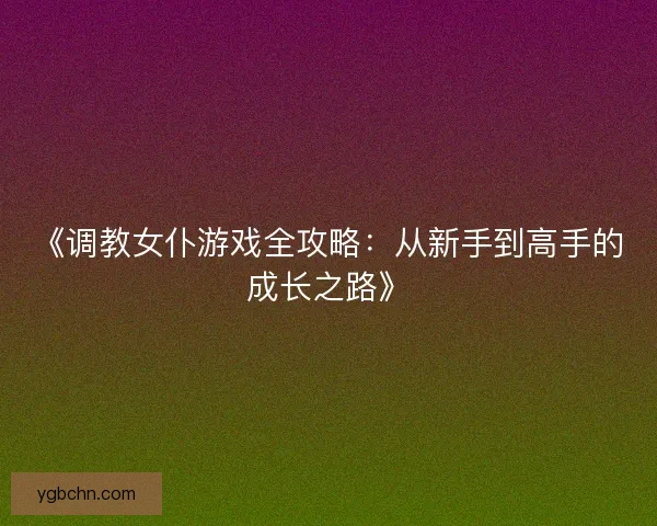 《调教女仆游戏全攻略：从新手到高手的成长之路》