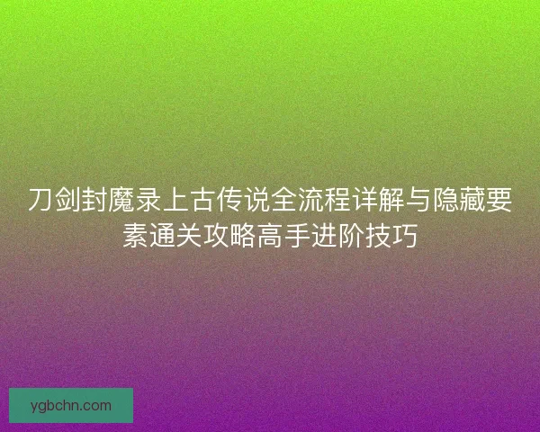 刀剑封魔录上古传说全流程详解与隐藏要素通关攻略高手进阶技巧 刀剑封魔录上古传说全流程详解与隐藏要素通关攻略高手进阶技巧