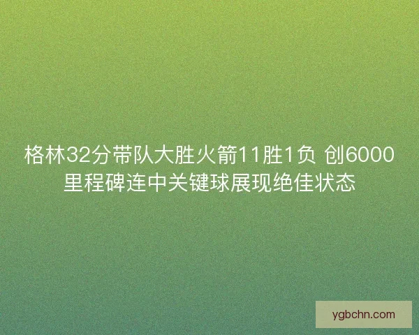 格林32分带队大胜火箭11胜1负 创6000里程碑连中关键球展现绝佳状态 格林32分带队大胜火箭11胜1负 创6000里程碑连中关键球展现绝佳状态
