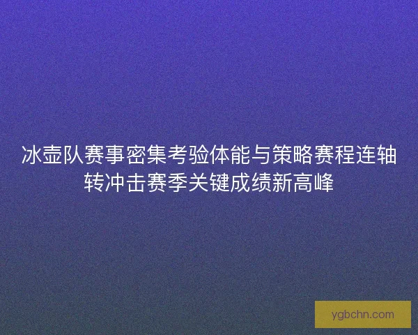 冰壶队赛事密集考验体能与策略赛程连轴转冲击赛季关键成绩新高峰 冰壶队赛事密集考验体能与策略赛程连轴转冲击赛季关键成绩新高峰