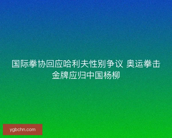 国际拳协回应哈利夫性别争议 奥运拳击金牌应归中国杨柳 国际拳协回应哈利夫性别争议 奥运拳击金牌应归中国杨柳