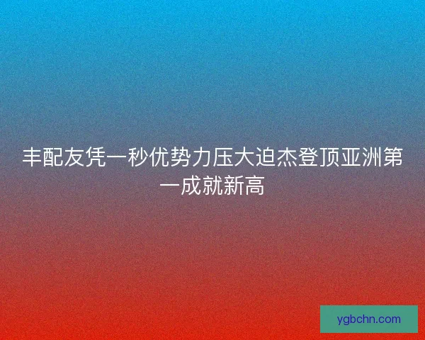 丰配友凭一秒优势力压大迫杰登顶亚洲第一成就新高 丰配友凭一秒优势力压大迫杰登顶亚洲第一成就新高