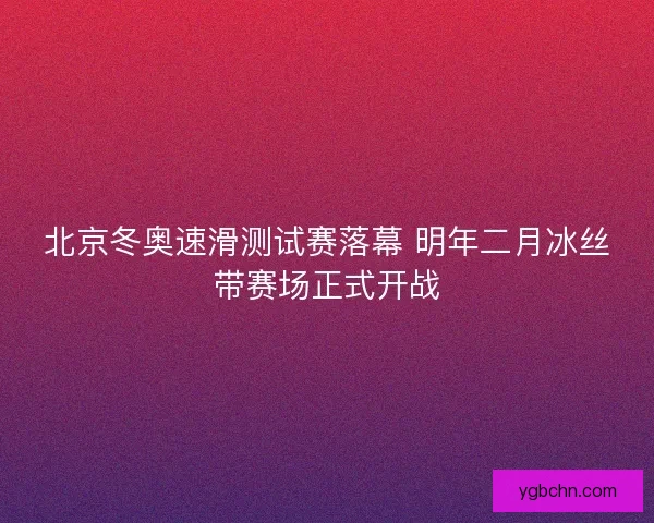 北京冬奥速滑测试赛落幕 明年二月冰丝带赛场正式开战 北京冬奥速滑测试赛落幕 明年二月冰丝带赛场正式开战