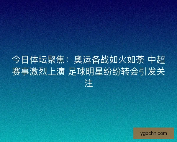 今日体坛聚焦:奥运备战如火如荼 中超赛事激烈上演 足球明星纷纷转会引发关注 今日体坛聚焦:奥运备战如火如荼 中超赛事激烈上演 足球明星纷纷转会引发关注