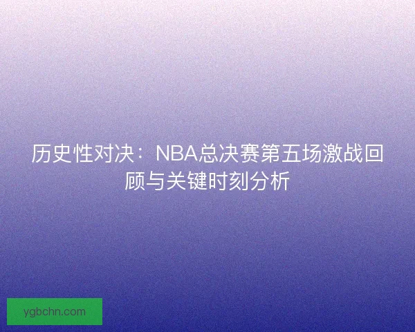 历史性对决:NBA总决赛第五场激战回顾与关键时刻分析 历史性对决:NBA总决赛第五场激战回顾与关键时刻分析